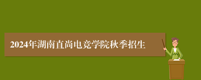 2024年湖南直尚电竞学院秋季招生