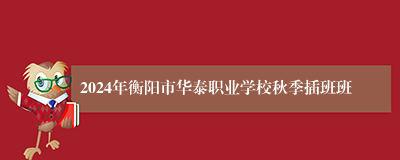 2024年衡阳市华泰职业学校秋季插班班