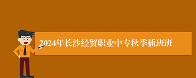 2024年长沙经贸职业中专秋季插班班