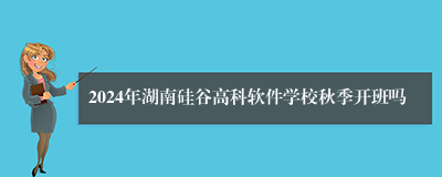 2024年湖南硅谷高科软件学校秋季开班吗