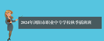 2024年浏阳市职业中专学校秋季插班班