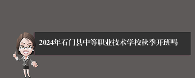 2024年石门县中等职业技术学校秋季开班吗