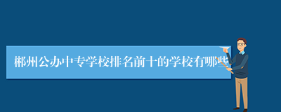 郴州公办中专学校排名前十的学校有哪些