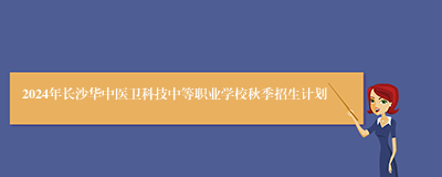 2024年长沙华中医卫科技中等职业学校秋季招生计划