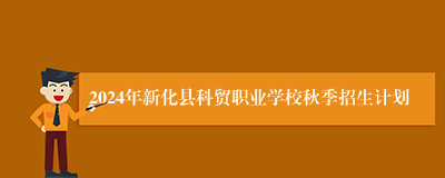 2024年新化县科贸职业学校秋季招生计划