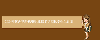 2024年株洲铁路机电职业技术学校秋季招生计划