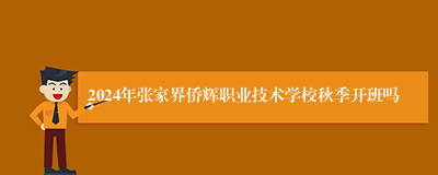 2024年张家界侨辉职业技术学校秋季开班吗