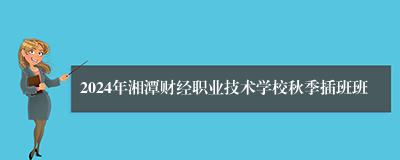 2024年湘潭财经职业技术学校秋季插班班