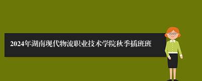 2024年湖南现代物流职业技术学院秋季插班班