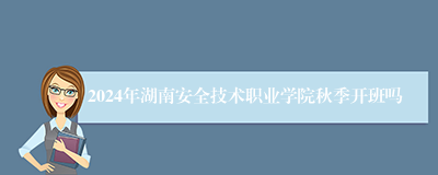 2024年湖南安全技术职业学院秋季开班吗