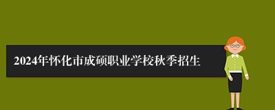 2024年怀化市成硕职业学校秋季招生