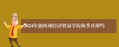 2024年湘西州经济贸易学校秋季开班吗