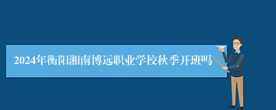 2024年衡阳湘南博远职业学校秋季开班吗