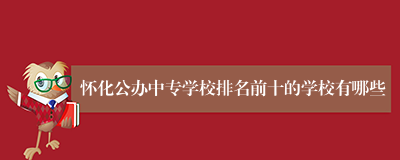 怀化公办中专学校排名前十的学校有哪些