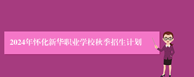 2024年怀化新华职业学校秋季招生计划