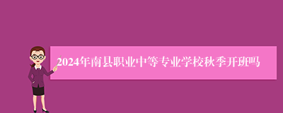 2024年南县职业中等专业学校秋季开班吗