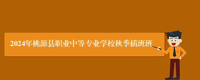 2024年桃源县职业中等专业学校秋季插班班