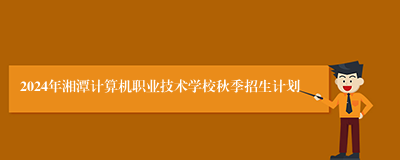 2024年湘潭计算机职业技术学校秋季招生计划