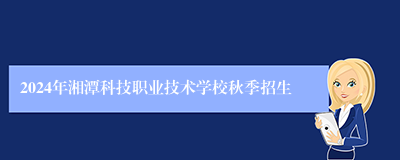 2024年湘潭科技职业技术学校秋季招生