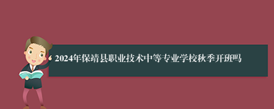 2024年保靖县职业技术中等专业学校秋季开班吗