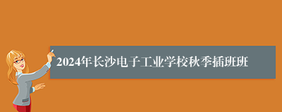 2024年长沙电子工业学校秋季插班班