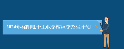 2024年益阳电子工业学校秋季招生计划