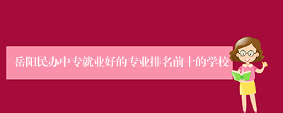 岳阳民办中专就业好的专业排名前十的学校