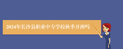 2024年长沙县职业中专学校秋季开班吗