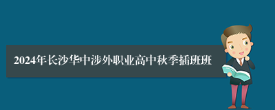 2024年长沙华中涉外职业高中秋季插班班