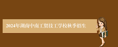 2024年湖南中南工贸技工学校秋季招生