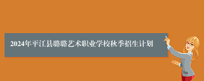 2024年平江县璐璐艺术职业学校秋季招生计划