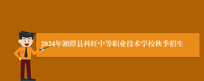 2024年湘潭县科旺中等职业技术学校秋季招生