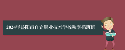 2024年益阳市自立职业技术学校秋季插班班