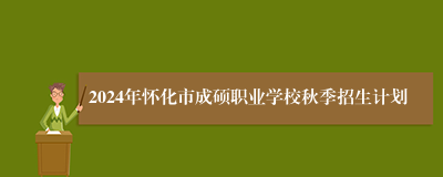 2024年怀化市成硕职业学校秋季招生计划