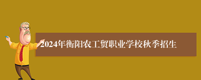 2024年衡阳农工贸职业学校秋季招生