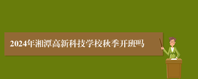 2024年湘潭高新科技学校秋季开班吗