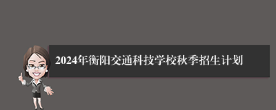 2024年衡阳交通科技学校秋季招生计划