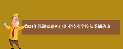 2024年株洲铁路机电职业技术学校秋季插班班