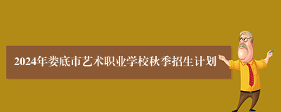 2024年娄底市艺术职业学校秋季招生计划