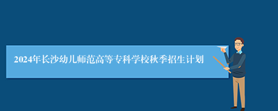 2024年长沙幼儿师范高等专科学校秋季招生计划