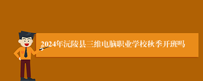 2024年沅陵县三维电脑职业学校秋季开班吗