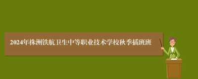 2024年株洲铁航卫生中等职业技术学校秋季插班班