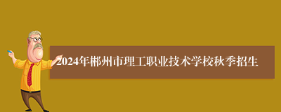 2024年郴州市理工职业技术学校秋季招生