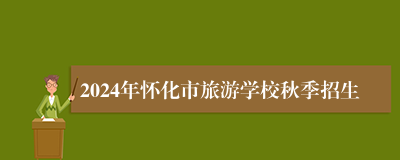 2024年怀化市旅游学校秋季招生