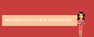 2024年衡阳市烹饪中等职业学校秋季开班吗