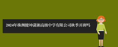 2024年株洲健坤潇湘高级中学有限公司秋季开班吗