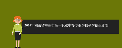 2024年湖南省郴州市第一职业中等专业学校秋季招生计划