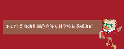 2024年娄底幼儿师范高等专科学校秋季插班班