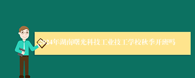 2024年湖南曙光科技工业技工学校秋季开班吗