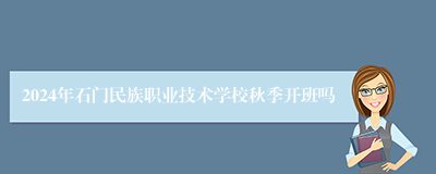 2024年石门民族职业技术学校秋季开班吗